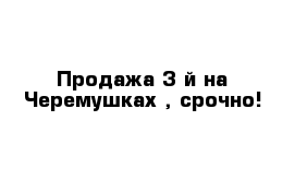 Продажа 3-й на Черемушках , срочно!